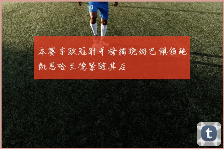 本赛季欧冠射手榜揭晓姆巴佩领跑凯恩哈兰德紧随其后
