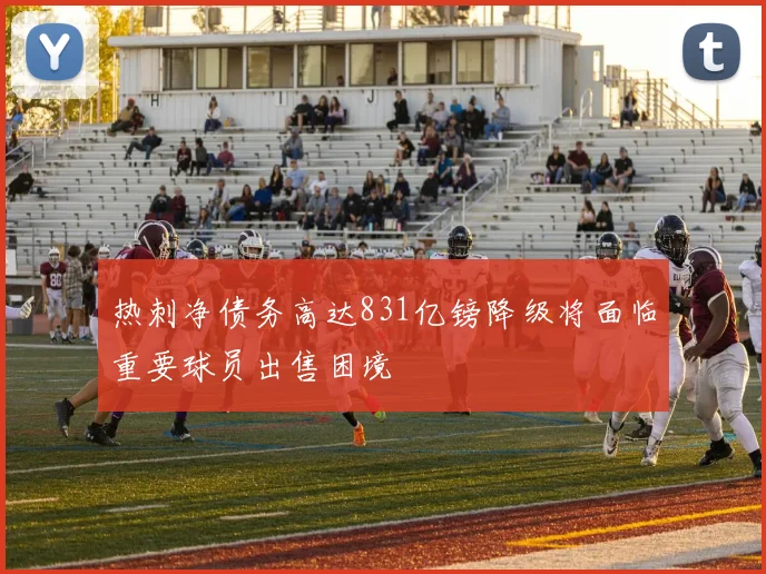 热刺净债务高达831亿镑降级将面临重要球员出售困境