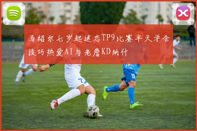 马绍尔七岁起迷恋TP9比赛半天学会技巧热爱AI与老詹KD纳什