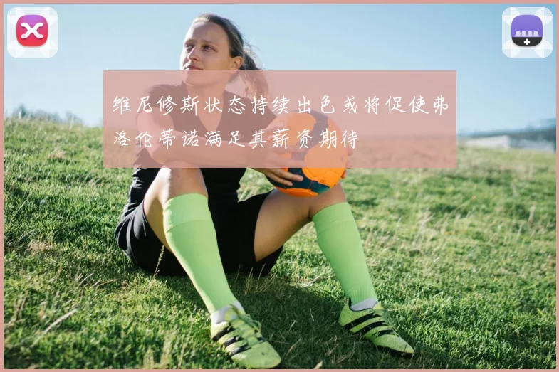 维尼修斯状态持续出色或将促使弗洛伦蒂诺满足其薪资期待
