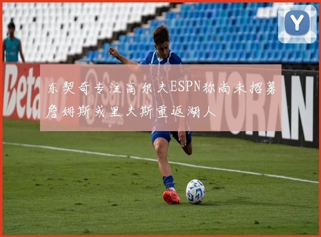 东契奇专注高尔夫ESPN称尚未招募詹姆斯或里夫斯重返湖人
