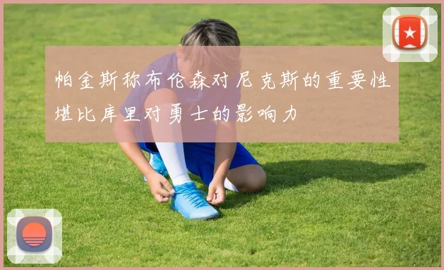 帕金斯称布伦森对尼克斯的重要性堪比库里对勇士的影响力