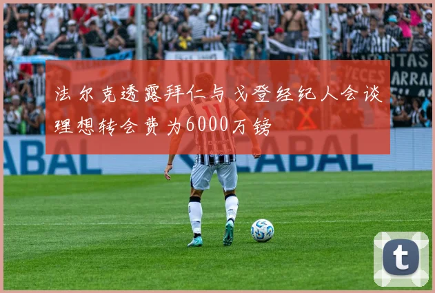法尔克透露拜仁与戈登经纪人会谈理想转会费为6000万镑