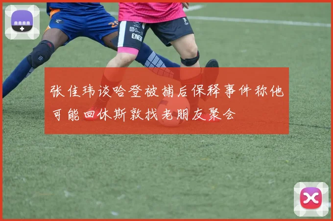 张佳玮谈哈登被捕后保释事件称他可能回休斯敦找老朋友聚会