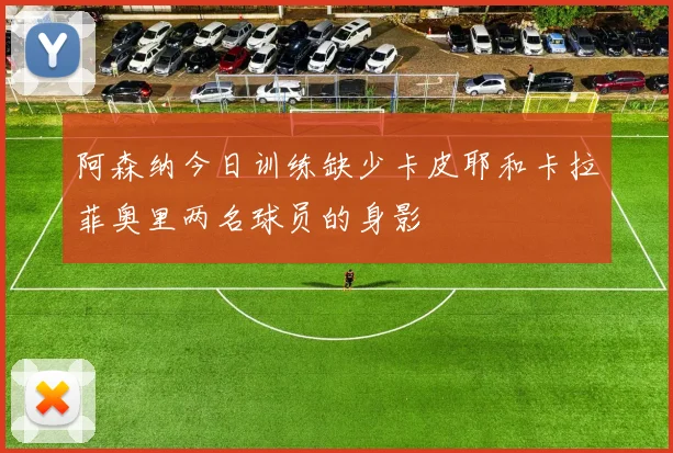 阿森纳今日训练缺少卡皮耶和卡拉菲奥里两名球员的身影