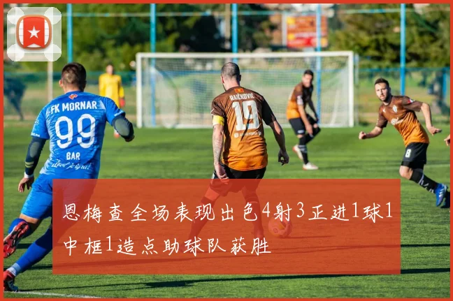恩梅查全场表现出色4射3正进1球1中框1造点助球队获胜