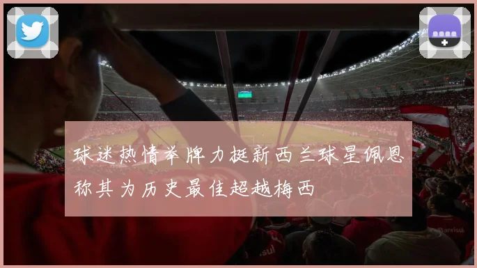 球迷热情举牌力挺新西兰球星佩恩称其为历史最佳超越梅西