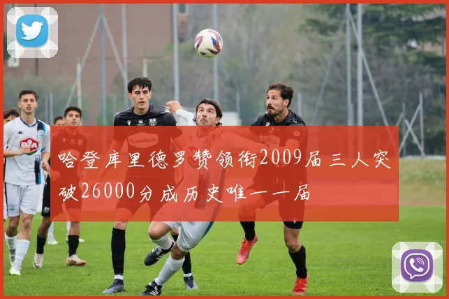 哈登库里德罗赞领衔2009届三人突破26000分成历史唯一一届