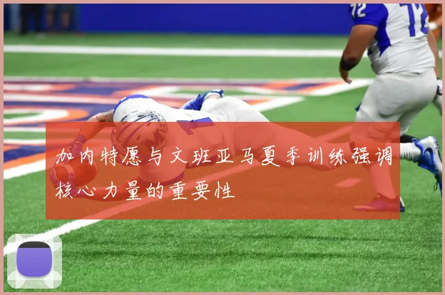 加内特愿与文班亚马夏季训练强调核心力量的重要性