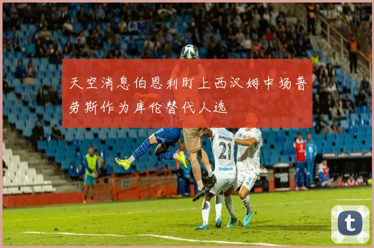 天空消息伯恩利盯上西汉姆中场普劳斯作为库伦替代人选