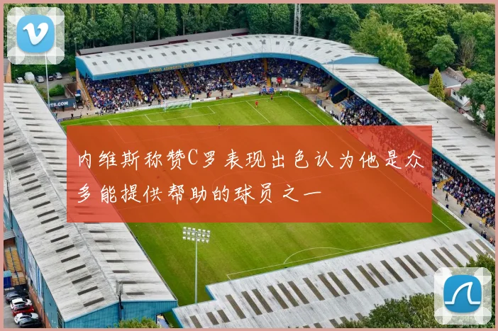 内维斯称赞C罗表现出色认为他是众多能提供帮助的球员之一
