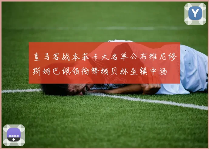 皇马客战本菲卡大名单公布维尼修斯姆巴佩领衔锋线贝林坐镇中场