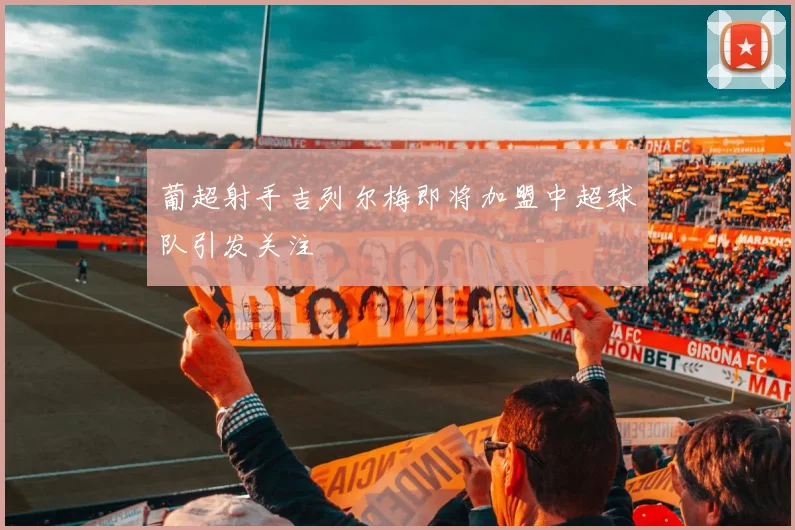 葡超射手吉列尔梅即将加盟中超球队引发关注