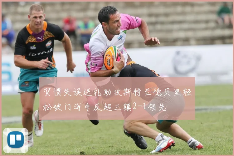贺惯失误送礼助攻斯特兰德贝里轻松破门海牛反超三镇2-1领先