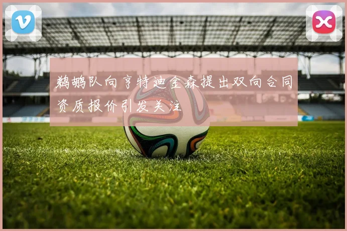 鹈鹕队向亨特迪金森提出双向合同资质报价引发关注