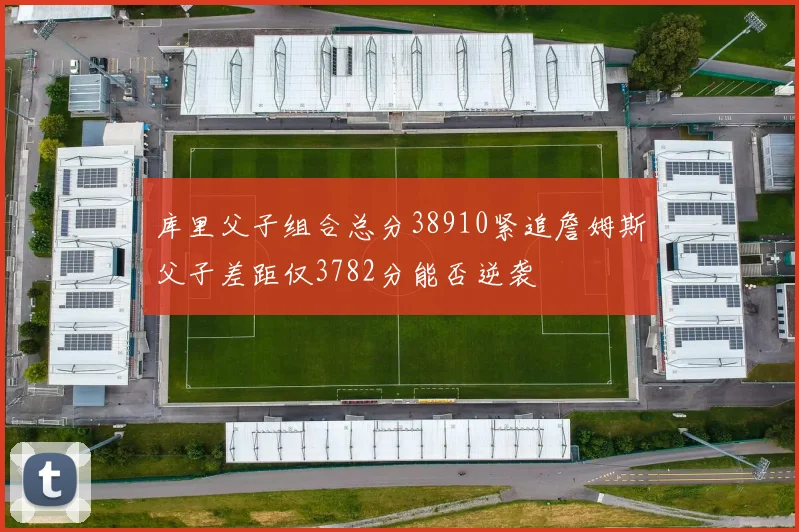 库里父子组合总分38910紧追詹姆斯父子差距仅3782分能否逆袭