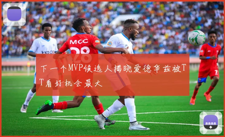 下一个MVP候选人揭晓爱德华兹被TT看好机会最大