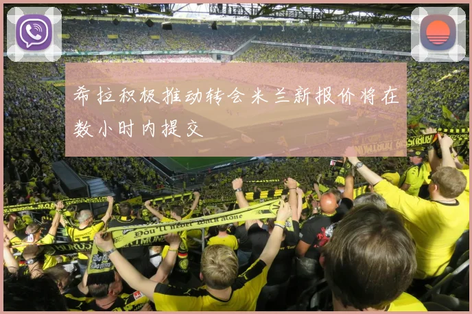 希拉积极推动转会米兰新报价将在数小时内提交