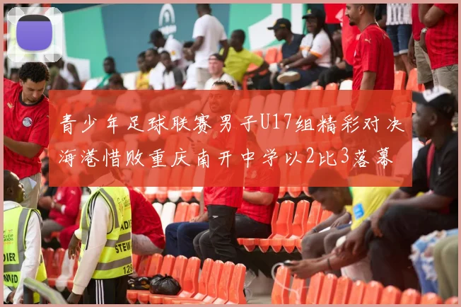 青少年足球联赛男子U17组精彩对决海港惜败重庆南开中学以2比3落幕