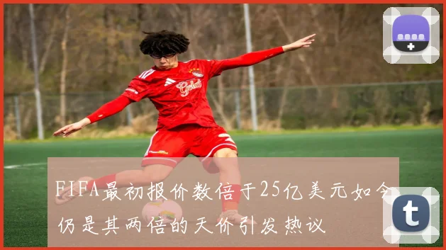 FIFA最初报价数倍于25亿美元如今仍是其两倍的天价引发热议