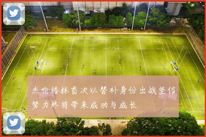 杰伦格林首次以替补身份出战坚信努力终将带来成功与成长