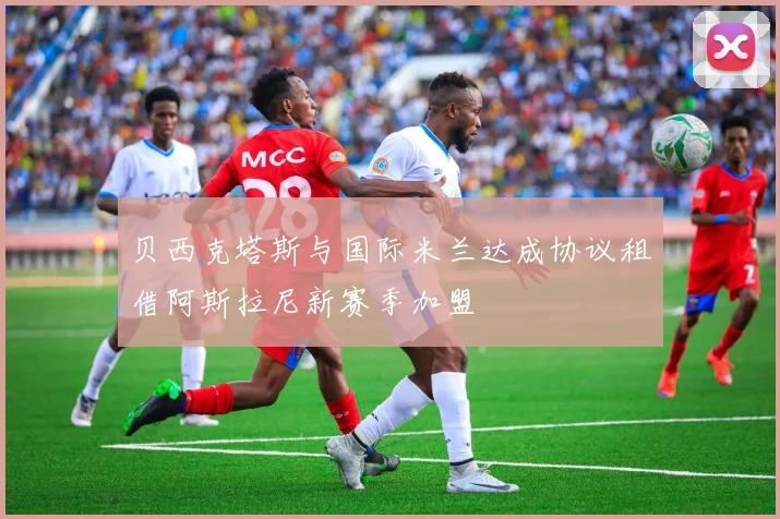 贝西克塔斯与国际米兰达成协议租借阿斯拉尼新赛季加盟