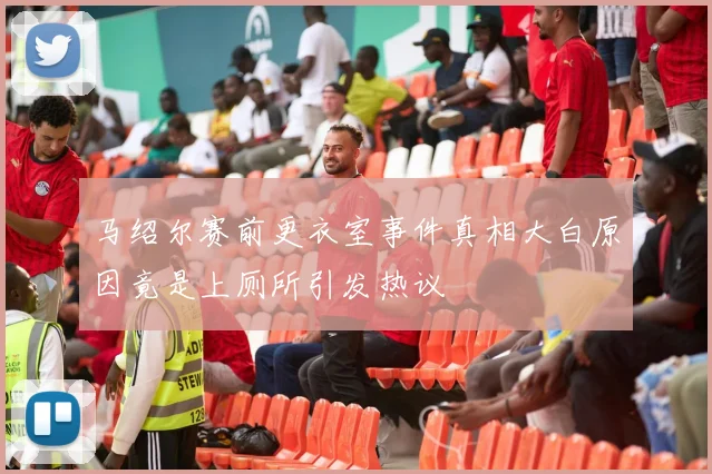 马绍尔赛前更衣室事件真相大白原因竟是上厕所引发热议