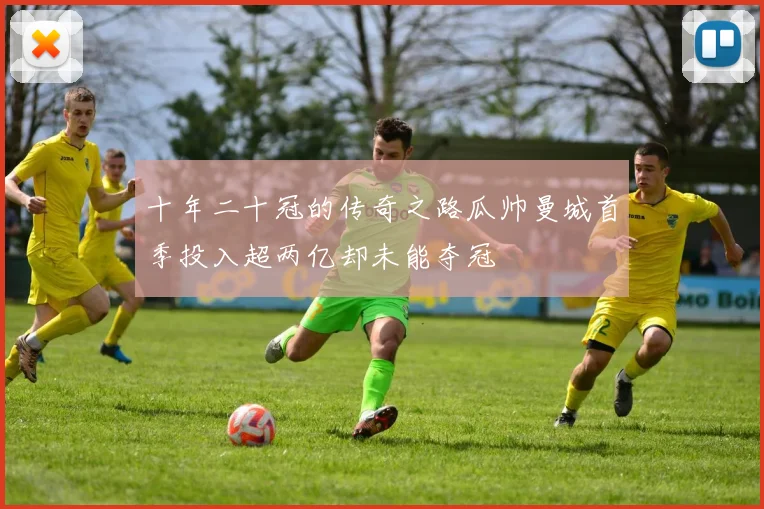 十年二十冠的传奇之路瓜帅曼城首季投入超两亿却未能夺冠