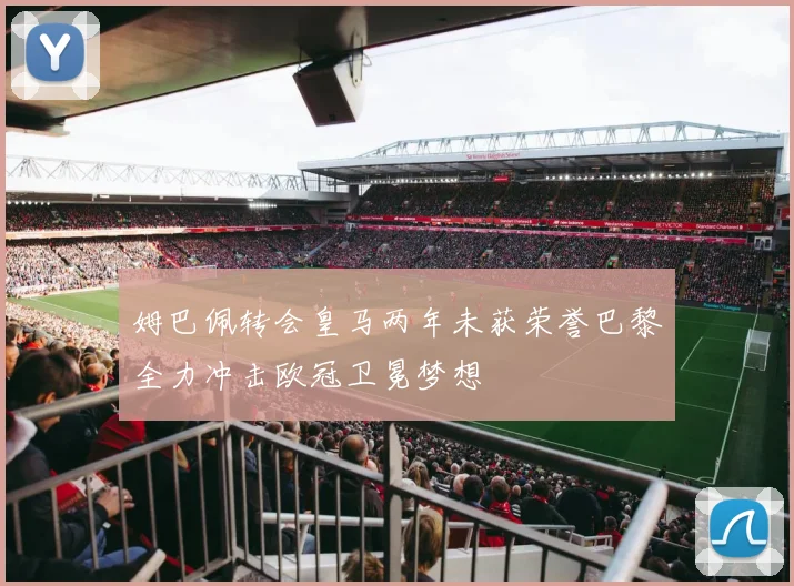 姆巴佩转会皇马两年未获荣誉巴黎全力冲击欧冠卫冕梦想