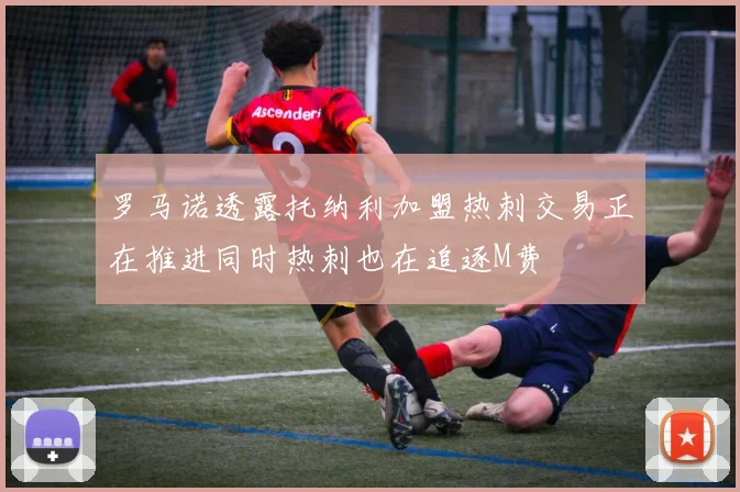 罗马诺透露托纳利加盟热刺交易正在推进同时热刺也在追逐M费