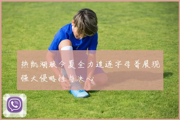 热凯湖狼今夏全力追逐字母哥展现强大侵略性与决心