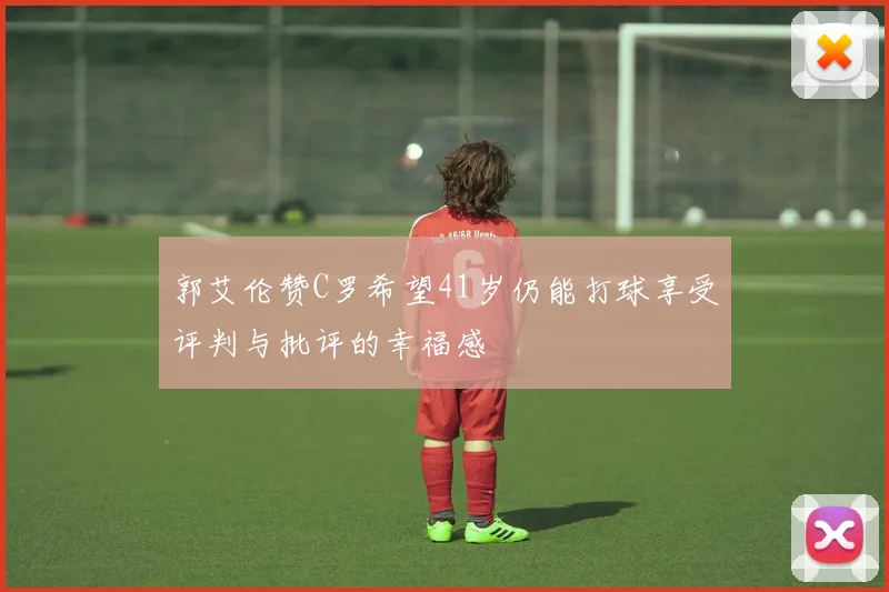 郭艾伦赞C罗希望41岁仍能打球享受评判与批评的幸福感