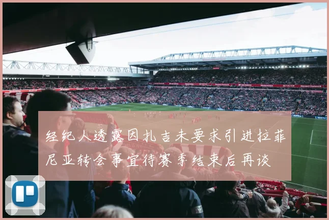 经纪人透露因扎吉未要求引进拉菲尼亚转会事宜待赛季结束后再谈
